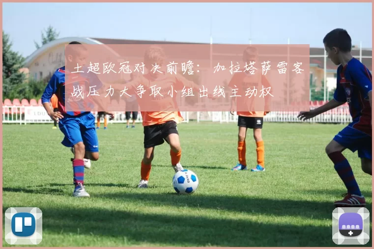 土超欧冠对决前瞻：加拉塔萨雷客战压力大争取小组出线主动权