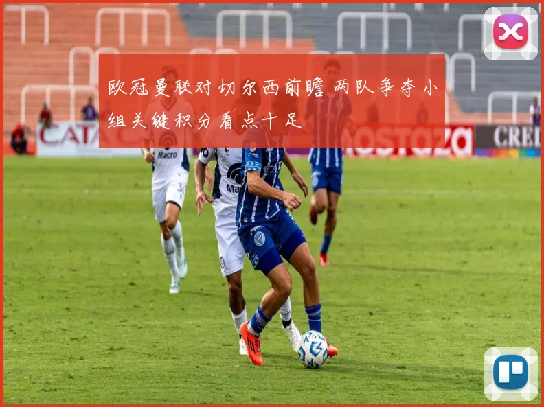 欧冠曼联对切尔西前瞻 两队争夺小组关键积分看点十足