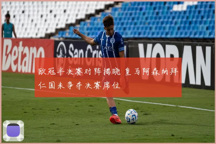 欧冠半决赛对阵揭晓 皇马阿森纳拜仁国米争夺决赛席位