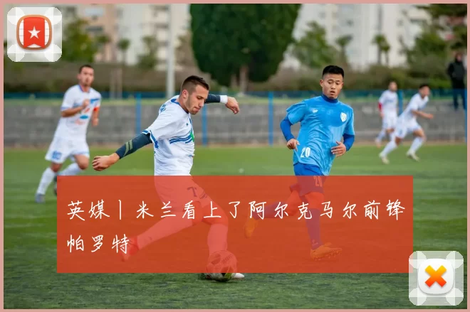 英媒丨米兰看上了阿尔克马尔前锋帕罗特