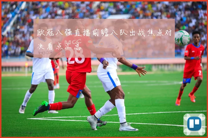 欧冠八强直播前瞻八队出战焦点对决看点汇总