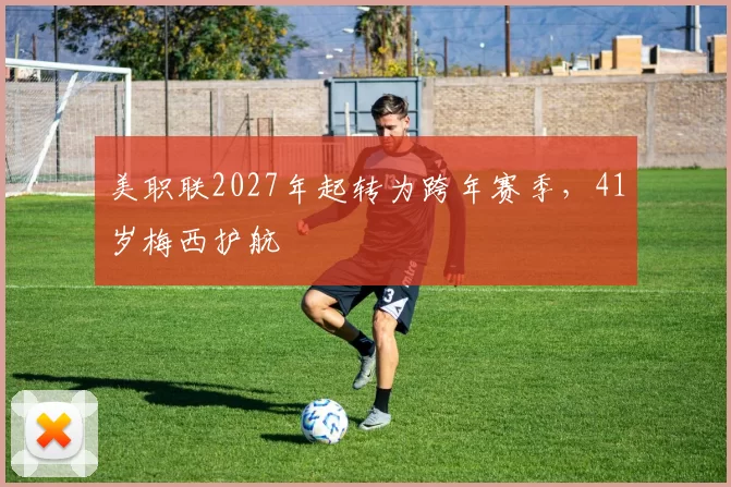 美职联2027年起转为跨年赛季，41岁梅西护航