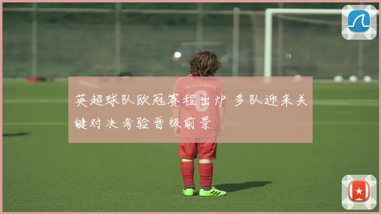 英超球队欧冠赛程出炉 多队迎来关键对决考验晋级前景