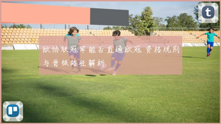 欧协联冠军能否直通欧冠 资格规则与晋级路径解析