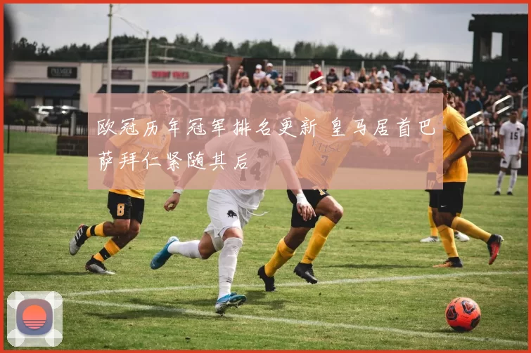 欧冠历年冠军排名更新 皇马居首巴萨拜仁紧随其后