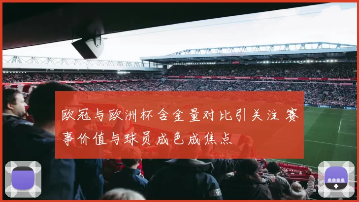 欧冠与欧洲杯含金量对比引关注 赛事价值与球员成色成焦点