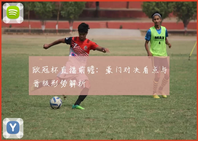 欧冠杯直播前瞻：豪门对决看点与晋级形势解析