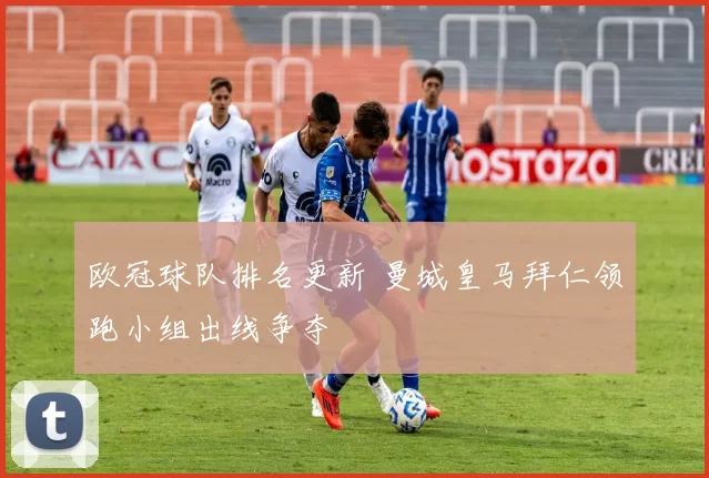 欧冠球队排名更新 曼城皇马拜仁领跑小组出线争夺