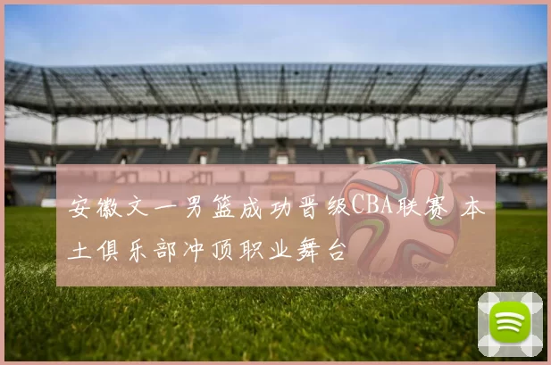 安徽文一男篮成功晋级CBA联赛 本土俱乐部冲顶职业舞台