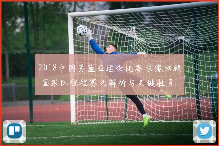 2018中国男篮亚运会比赛录像回顾 国家队征程赛况解析与关键胜负