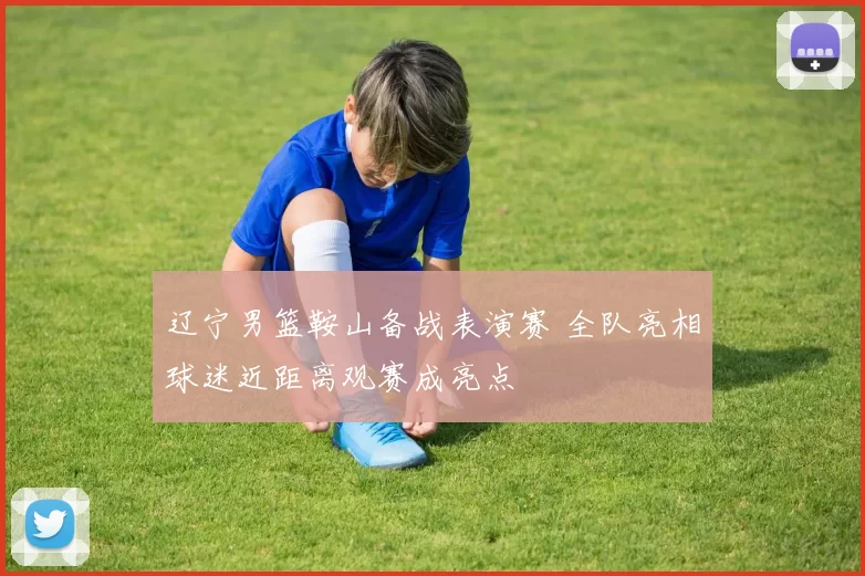 辽宁男篮鞍山备战表演赛 全队亮相球迷近距离观赛成亮点