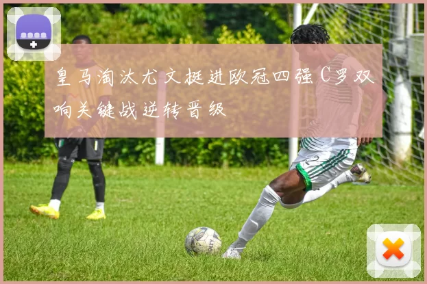 皇马淘汰尤文挺进欧冠四强 C罗双响关键战逆转晋级