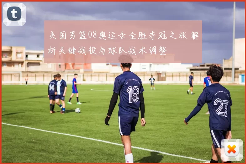 美国男篮08奥运会全胜夺冠之旅 解析关键战役与球队战术调整