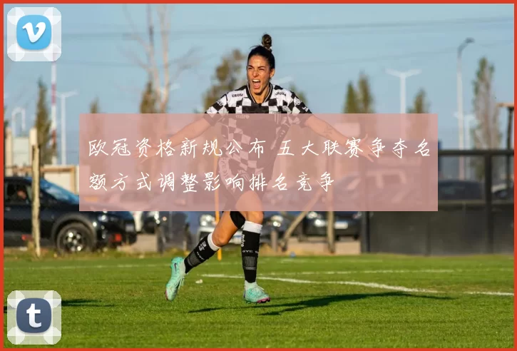 欧冠资格新规公布 五大联赛争夺名额方式调整影响排名竞争