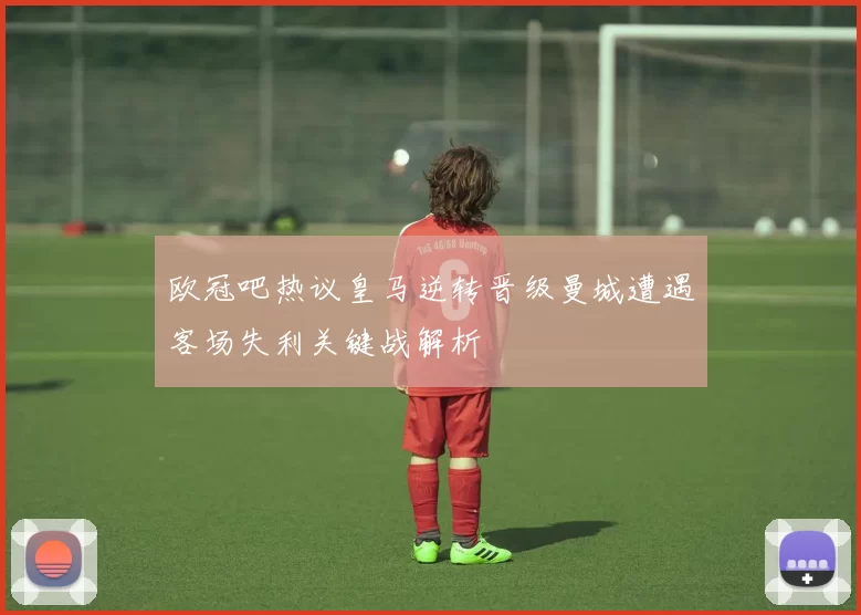 欧冠吧热议皇马逆转晋级曼城遭遇客场失利关键战解析