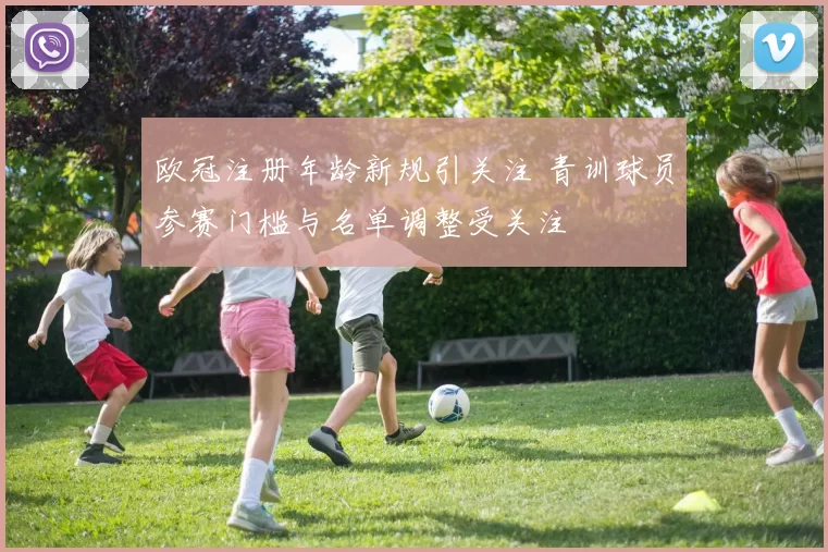 欧冠注册年龄新规引关注 青训球员参赛门槛与名单调整受关注