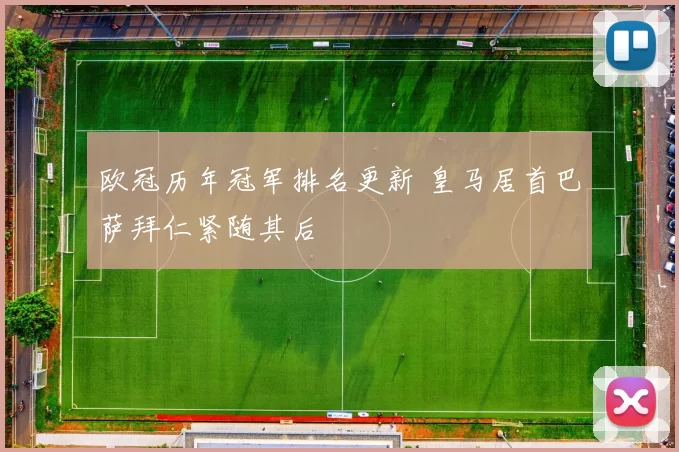 欧冠历年冠军排名更新 皇马居首巴萨拜仁紧随其后