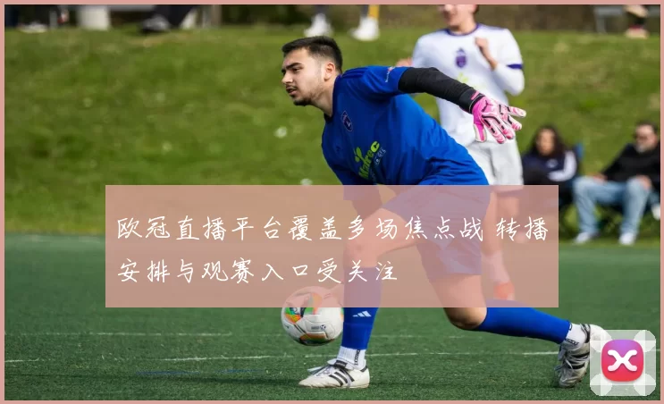 欧冠直播平台覆盖多场焦点战 转播安排与观赛入口受关注