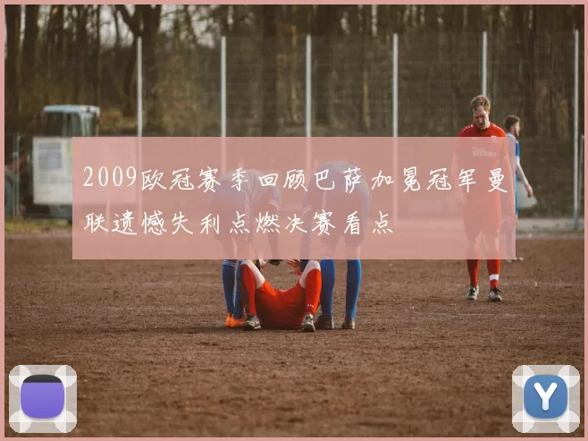 2009欧冠赛季回顾巴萨加冕冠军曼联遗憾失利点燃决赛看点