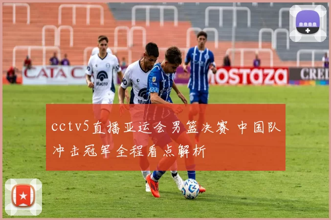 cctv5直播亚运会男篮决赛 中国队冲击冠军全程看点解析