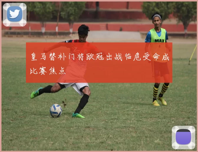 皇马替补门将欧冠出战临危受命成比赛焦点