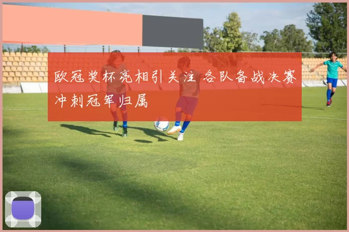 欧冠奖杯亮相引关注 各队备战决赛冲刺冠军归属