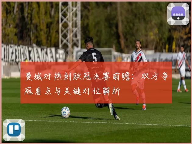 曼城对热刺欧冠决赛前瞻:双方争冠看点与关键对位解析