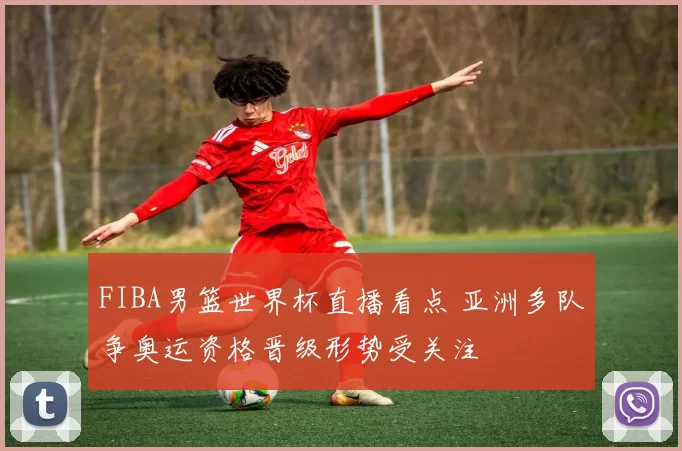 FIBA男篮世界杯直播看点 亚洲多队争奥运资格晋级形势受关注