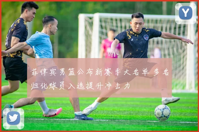 菲律宾男篮公布新赛季大名单 多名归化球员入选提升冲击力