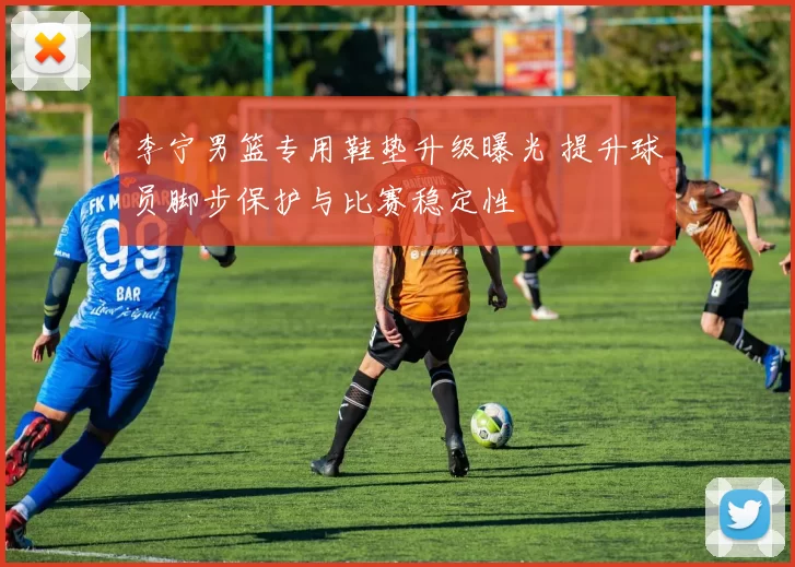 李宁男篮专用鞋垫升级曝光 提升球员脚步保护与比赛稳定性