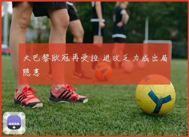 大巴黎欧冠再受挫 进攻乏力成出局隐患