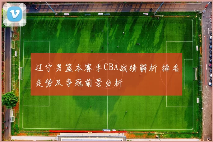 辽宁男篮本赛季CBA战绩解析 排名走势及争冠前景分析