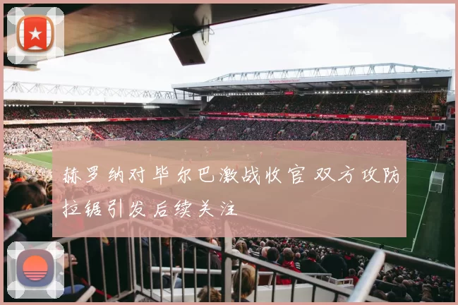 赫罗纳对毕尔巴激战收官 双方攻防拉锯引发后续关注
