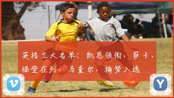 英格兰大名单：凯恩领衔，萨卡、福登在列，马奎尔、梅努入选