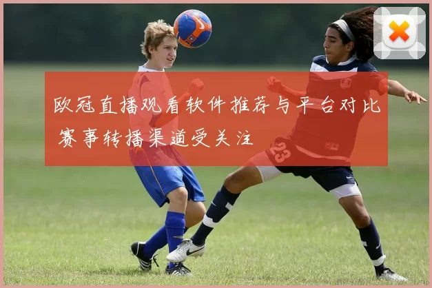 欧冠直播观看软件推荐与平台对比 赛事转播渠道受关注