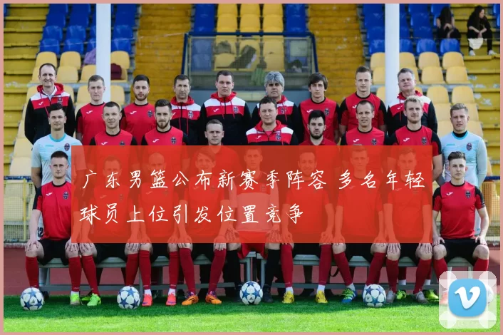 广东男篮公布新赛季阵容 多名年轻球员上位引发位置竞争