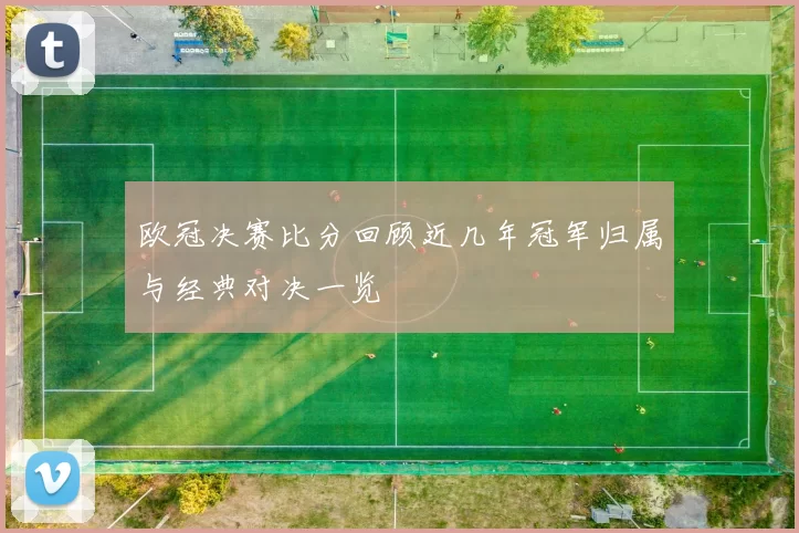 欧冠决赛比分回顾近几年冠军归属与经典对决一览
