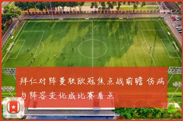 拜仁对阵曼联欧冠焦点战前瞻 伤病与阵容变化成比赛看点