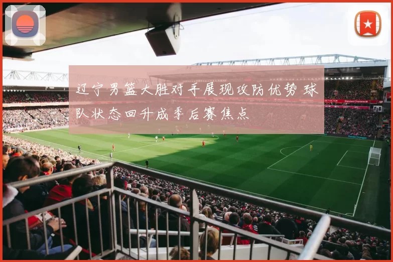 辽宁男篮大胜对手展现攻防优势 球队状态回升成季后赛焦点