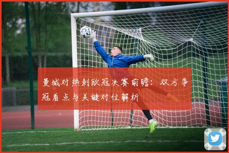 曼城对热刺欧冠决赛前瞻：双方争冠看点与关键对位解析