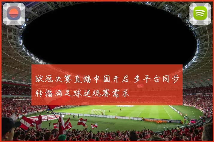 欧冠决赛直播中国开启 多平台同步转播满足球迷观赛需求