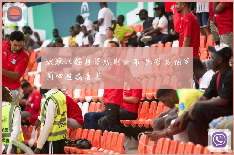 欧冠16强抽签规则公布 先签后抽同国回避成看点