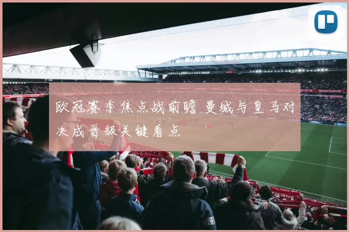 欧冠赛季焦点战前瞻 曼城与皇马对决成晋级关键看点