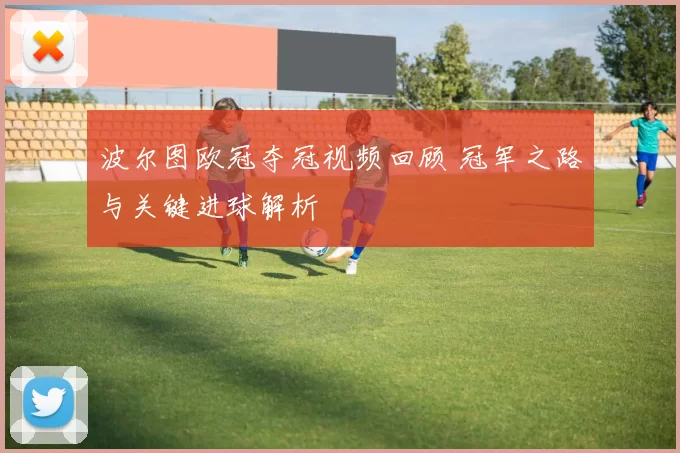 波尔图欧冠夺冠视频回顾 冠军之路与关键进球解析