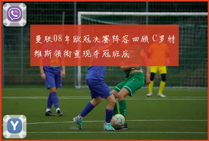 曼联08年欧冠决赛阵容回顾 C罗特维斯领衔重现夺冠班底