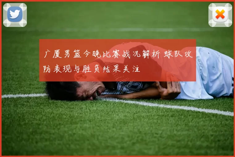 广厦男篮今晚比赛战况解析 球队攻防表现与胜负结果关注