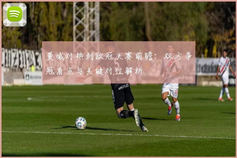 曼城对热刺欧冠决赛前瞻：双方争冠看点与关键对位解析