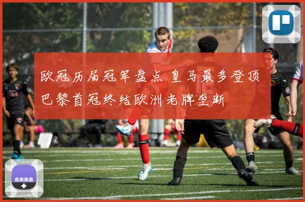 欧冠历届冠军盘点 皇马最多登顶 巴黎首冠终结欧洲老牌垄断