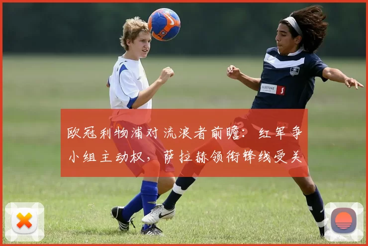 欧冠利物浦对流浪者前瞻：红军争小组主动权，萨拉赫领衔锋线受关注