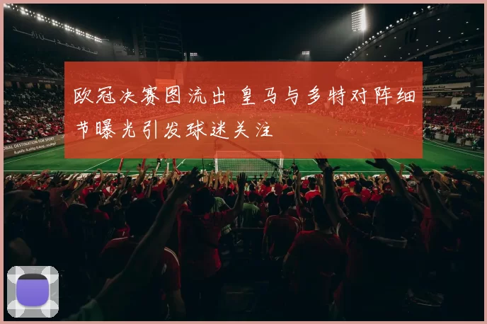 欧冠决赛图流出 皇马与多特对阵细节曝光引发球迷关注